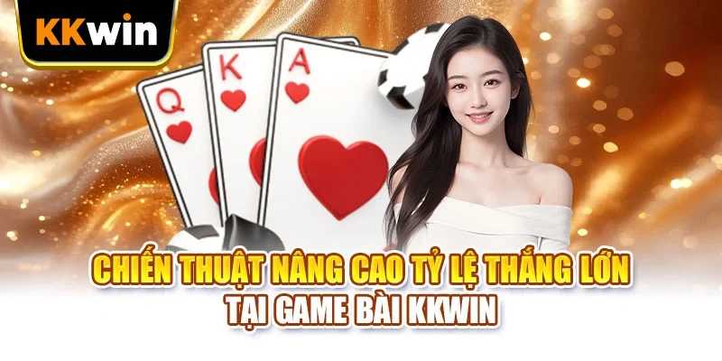 Game Bài KKWIN - 5 Thể Loại Để Bạn Thử Tài Đấu Trí Chiến thuật nâng cao tỷ lệ thắng lớn tại game bài KKWIN